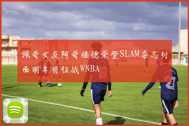 佩奇女友阿奇福德荣登SLAM杂志封面明年将征战WNBA