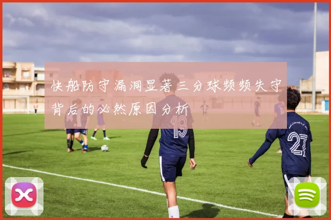 快船防守漏洞显著三分球频频失守背后的必然原因分析