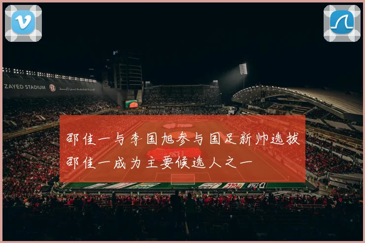邵佳一与李国旭参与国足新帅选拔邵佳一成为主要候选人之一
