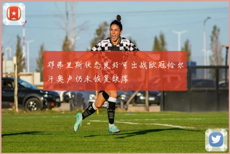 邓弗里斯状态良好可出战欧冠恰尔汗奥卢仍未恢复缺席