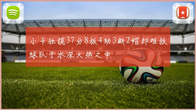 小卡独揽37分8板4助3断2帽却难救球队于水深火热之中