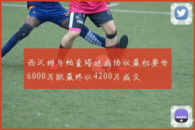 西汉姆与帕奎塔达成协议最初要价6000万欧最终以4200万成交
