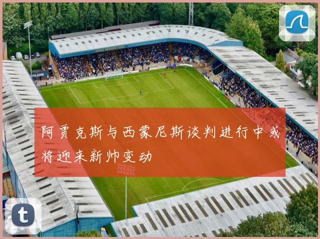 阿贾克斯与西蒙尼斯谈判进行中或将迎来新帅变动
