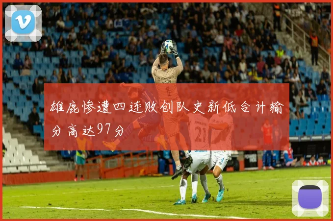 雄鹿惨遭四连败创队史新低合计输分高达97分