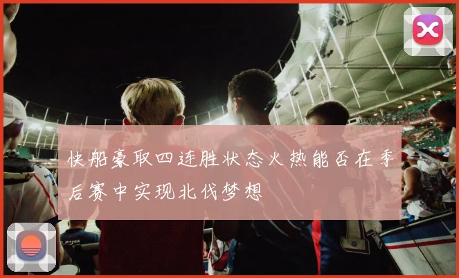 快船豪取四连胜状态火热能否在季后赛中实现北伐梦想