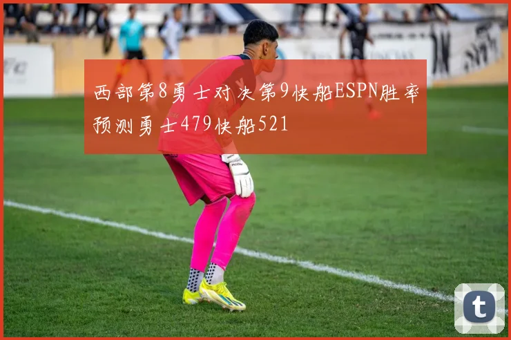 西部第8勇士对决第9快船ESPN胜率预测勇士479快船521