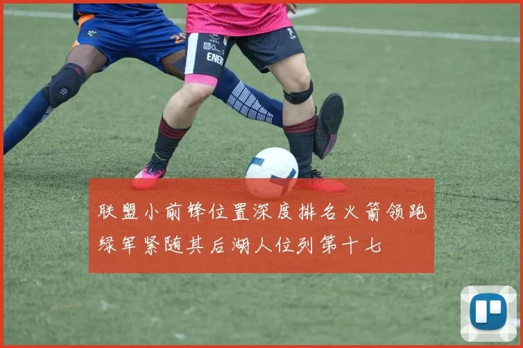联盟小前锋位置深度排名火箭领跑绿军紧随其后湖人位列第十七