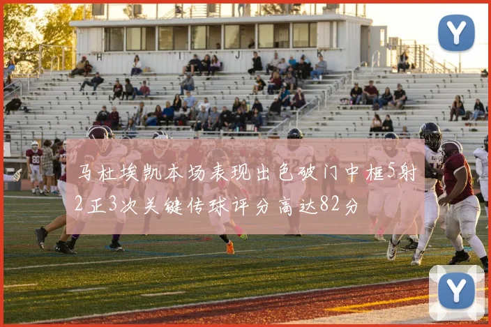 马杜埃凯本场表现出色破门中框5射2正3次关键传球评分高达82分