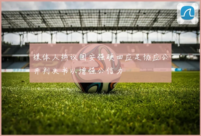 媒体人热议国安强硬回应足协应公开判决书以增强公信力