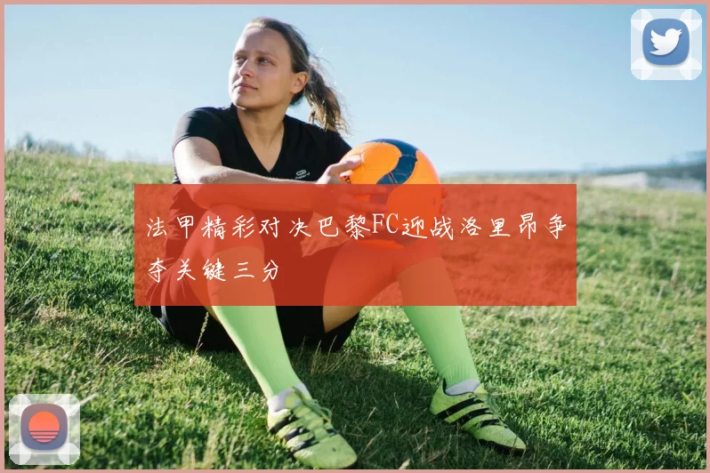 法甲精彩对决巴黎FC迎战洛里昂争夺关键三分
