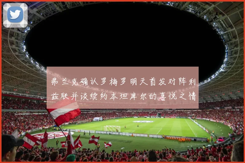 弗兰克确认罗梅罗明天首发对阵利兹联并谈续约本坦库尔的喜悦之情