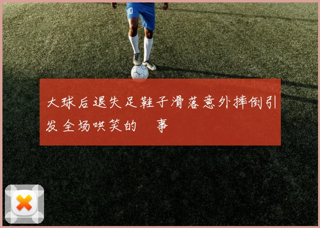大球后退失足鞋子滑落意外摔倒引发全场哄笑的囧事