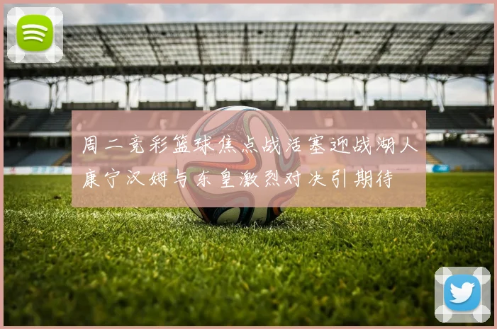 周二竞彩篮球焦点战活塞迎战湖人康宁汉姆与东皇激烈对决引期待