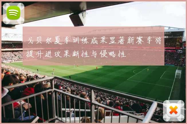 戈贝尔夏季训练成果显著新赛季将提升进攻果断性与侵略性