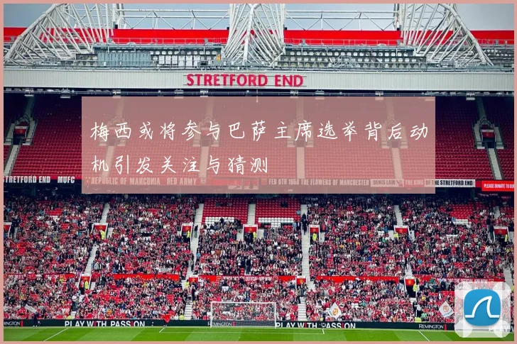 梅西或将参与巴萨主席选举背后动机引发关注与猜测