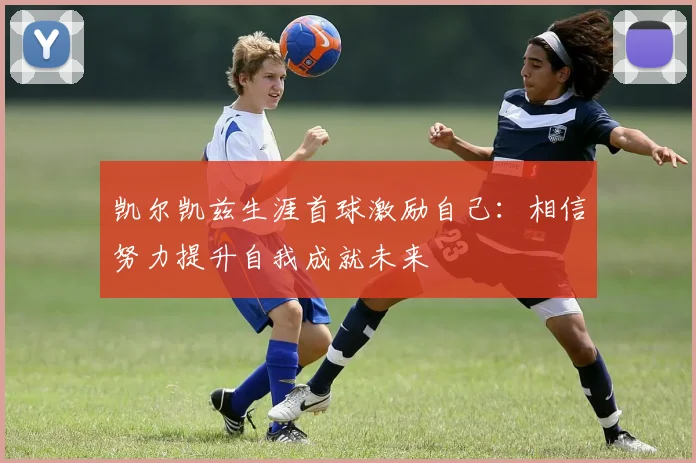凯尔凯兹生涯首球激励自己：相信努力提升自我成就未来