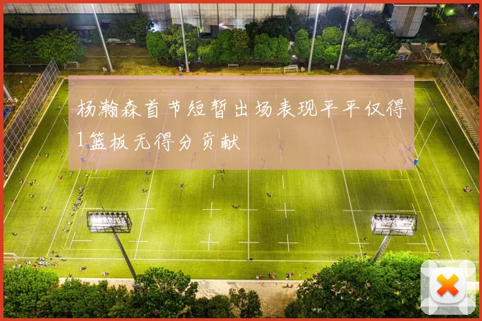 杨瀚森首节短暂出场表现平平仅得1篮板无得分贡献