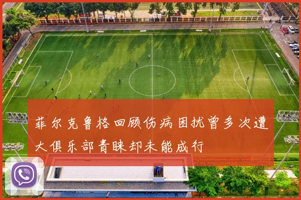 菲尔克鲁格回顾伤病困扰曾多次遭大俱乐部青睐却未能成行