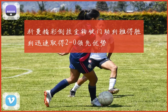 科曼精彩倒挂金钩破门助利雅得胜利迅速取得2-0领先优势