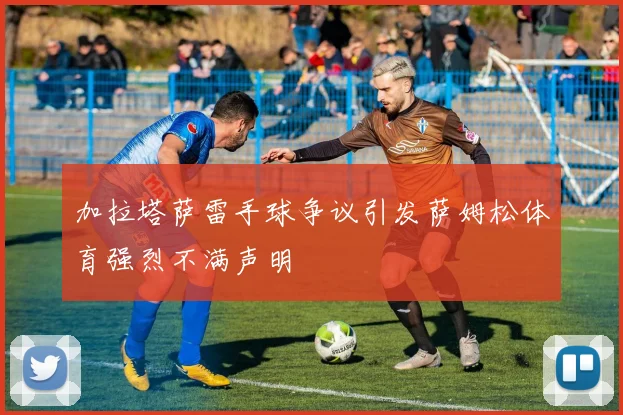 加拉塔萨雷手球争议引发萨姆松体育强烈不满声明