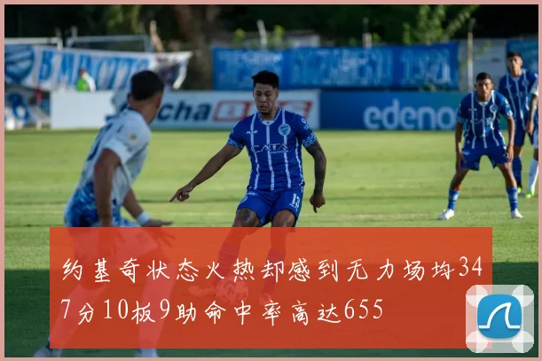 约基奇状态火热却感到无力场均347分10板9助命中率高达655
