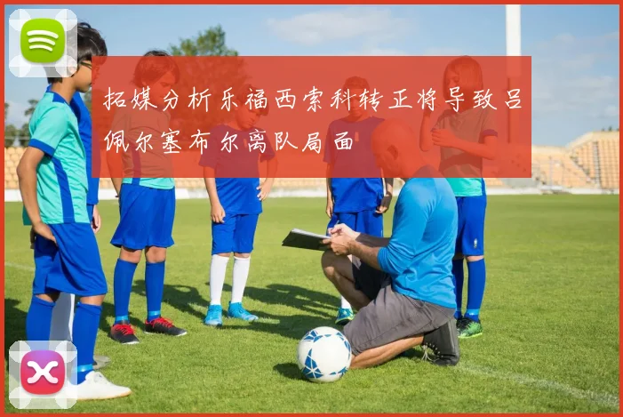拓媒分析乐福西索科转正将导致吕佩尔塞布尔离队局面