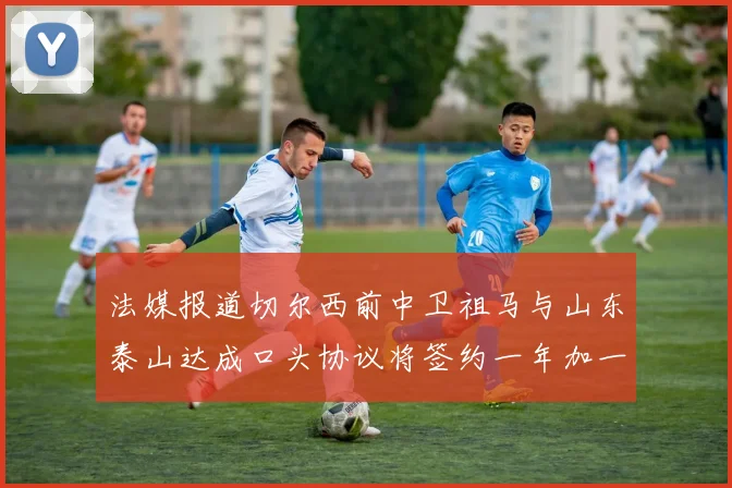 法媒报道切尔西前中卫祖马与山东泰山达成口头协议将签约一年加一年