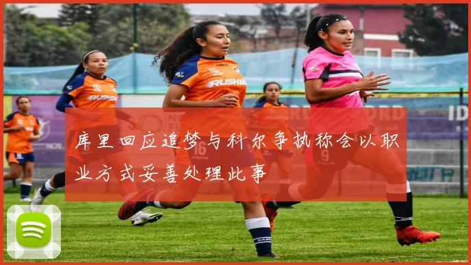 库里回应追梦与科尔争执称会以职业方式妥善处理此事