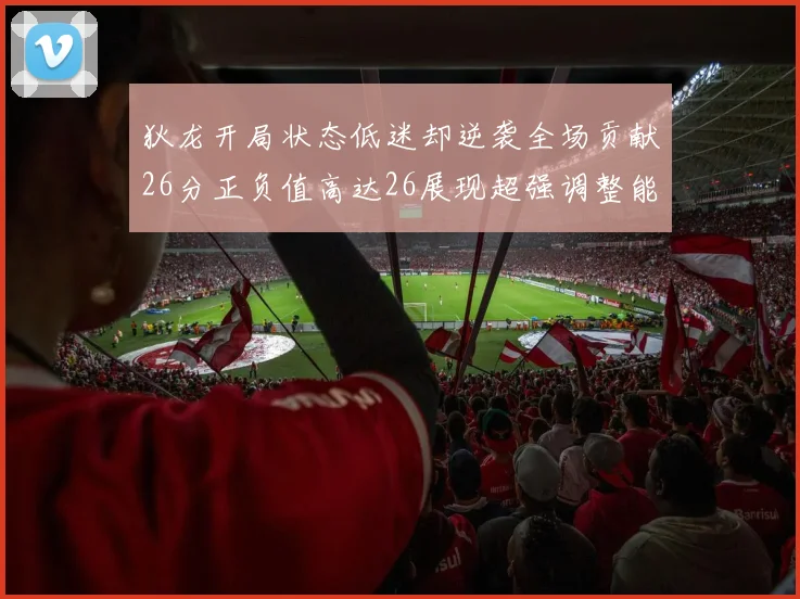 狄龙开局状态低迷却逆袭全场贡献26分正负值高达26展现超强调整能力