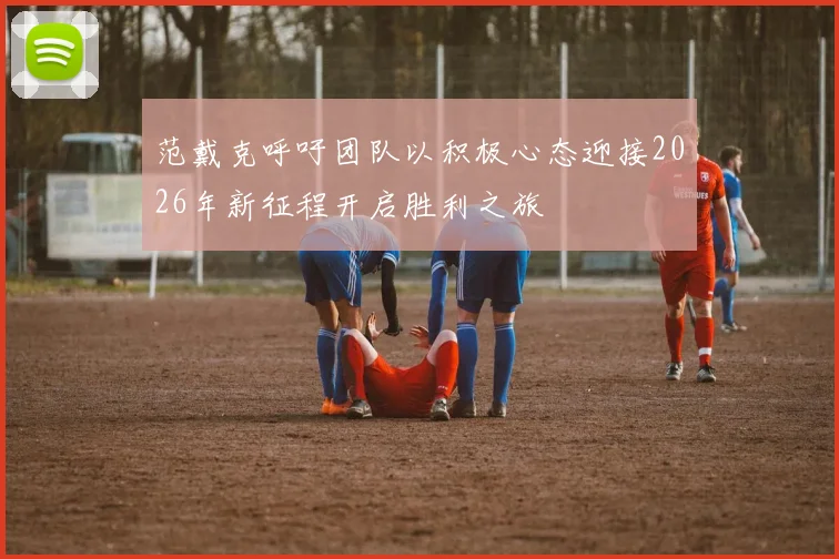 范戴克呼吁团队以积极心态迎接2026年新征程开启胜利之旅