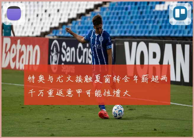 特奥与尤文接触夏窗转会年薪超两千万重返意甲可能性增大