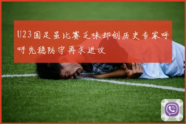 U23国足虽比赛乏味却创历史专家呼吁先稳防守再求进攻