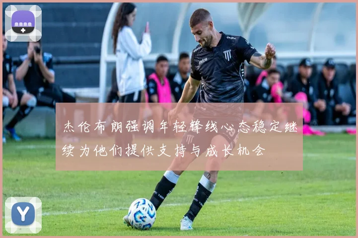 杰伦布朗强调年轻锋线心态稳定继续为他们提供支持与成长机会