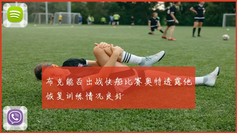 布克能否出战快船比赛奥特透露他恢复训练情况良好