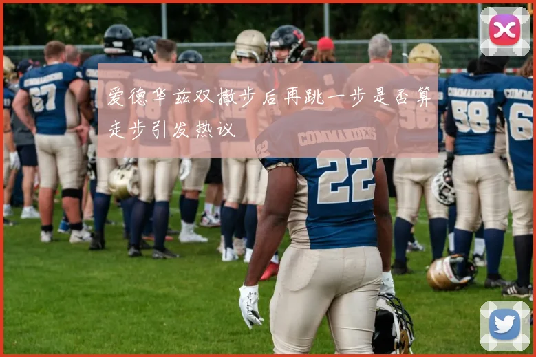 爱德华兹双撤步后再跳一步是否算走步引发热议