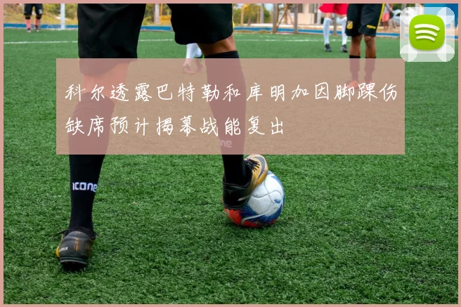 科尔透露巴特勒和库明加因脚踝伤缺席预计揭幕战能复出