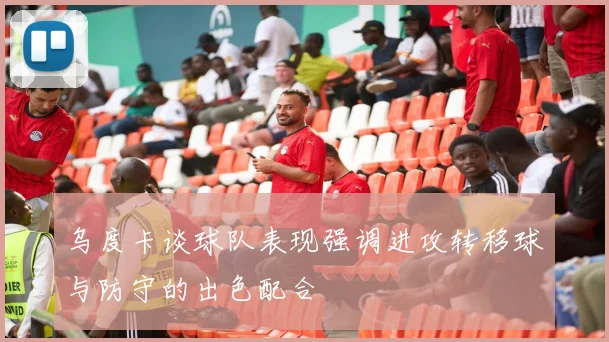 乌度卡谈球队表现强调进攻转移球与防守的出色配合