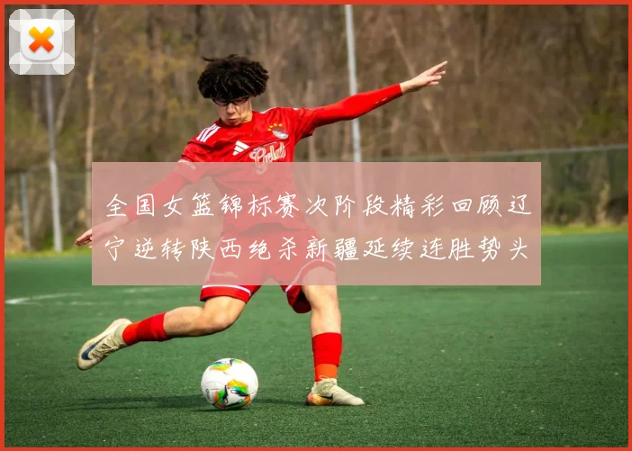 全国女篮锦标赛次阶段精彩回顾辽宁逆转陕西绝杀新疆延续连胜势头