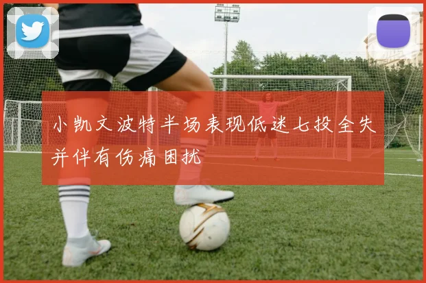 小凯文波特半场表现低迷七投全失并伴有伤痛困扰