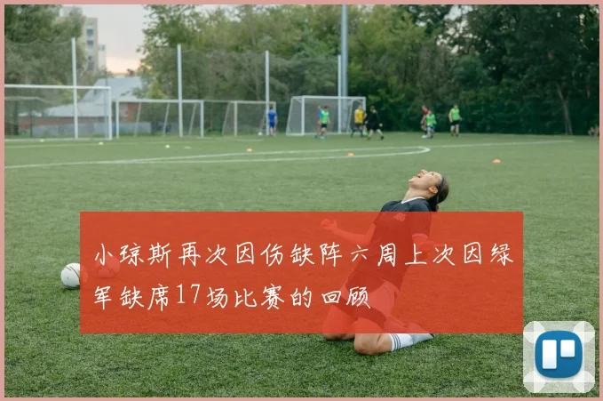 小琼斯再次因伤缺阵六周上次因绿军缺席17场比赛的回顾