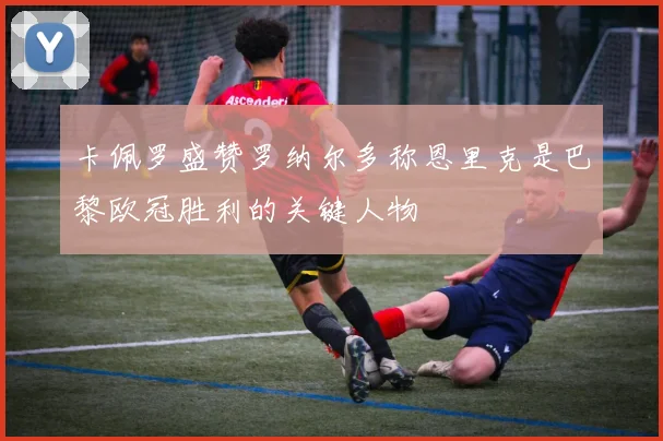 卡佩罗盛赞罗纳尔多称恩里克是巴黎欧冠胜利的关键人物