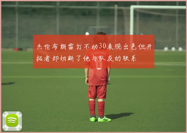 杰伦布朗雷打不动30表现出色但开拓者却切断了他与队友的联系