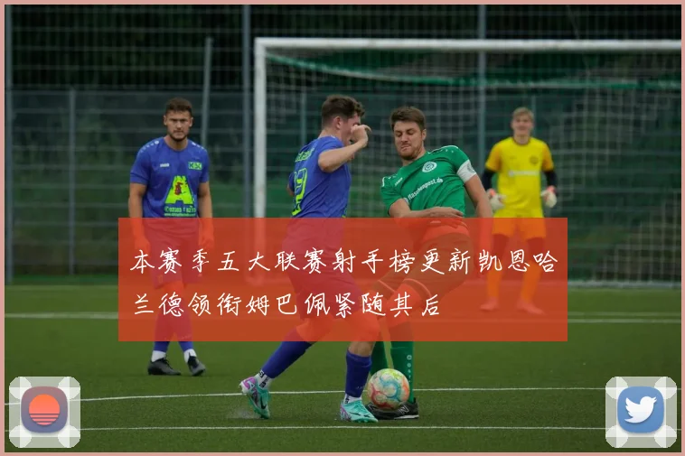 本赛季五大联赛射手榜更新凯恩哈兰德领衔姆巴佩紧随其后