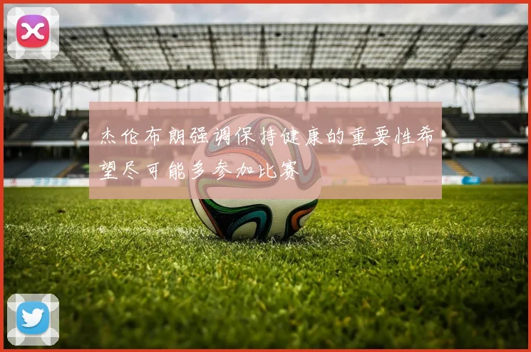 杰伦布朗强调保持健康的重要性希望尽可能多参加比赛