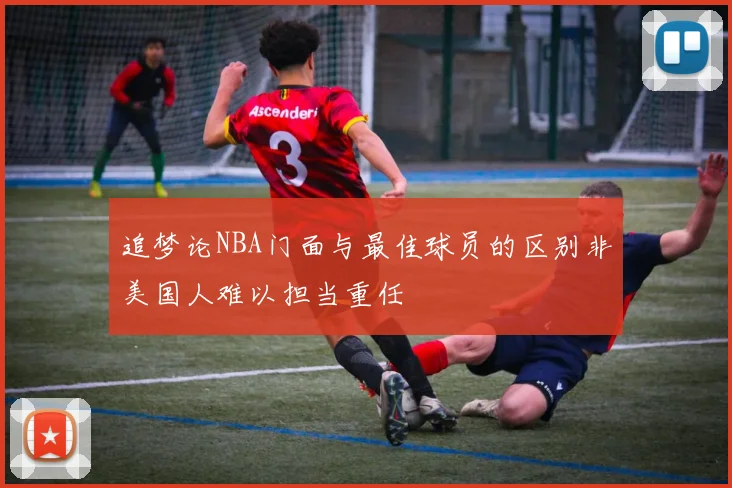追梦论NBA门面与最佳球员的区别非美国人难以担当重任