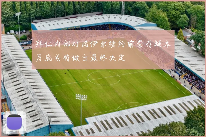 拜仁内部对诺伊尔续约前景存疑本月底或将做出最终决定