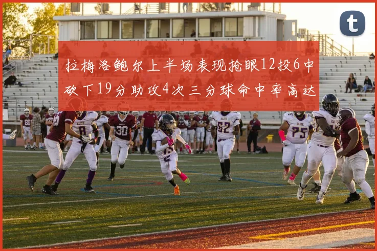 拉梅洛鲍尔上半场表现抢眼12投6中砍下19分助攻4次三分球命中率高达50