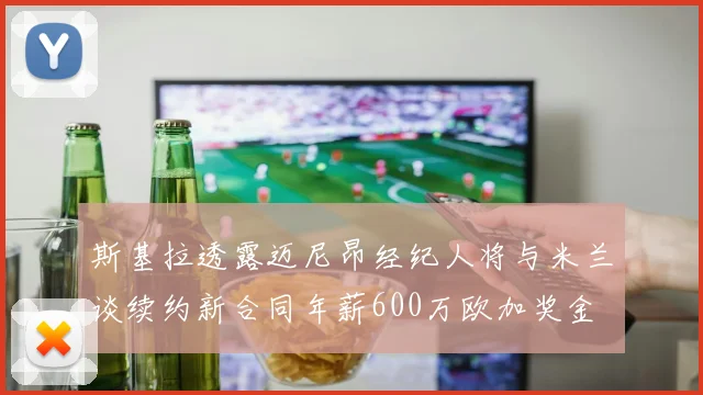 斯基拉透露迈尼昂经纪人将与米兰谈续约新合同年薪600万欧加奖金