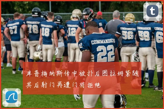 库普梅纳斯传中被扑后图拉姆紧随其后射门再遭门将拒绝