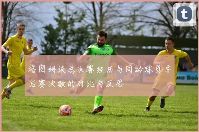 塔图姆谈总决赛经历与同龄球员季后赛次数的对比与反思